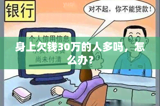 身上欠钱30万的人多吗，怎么办？