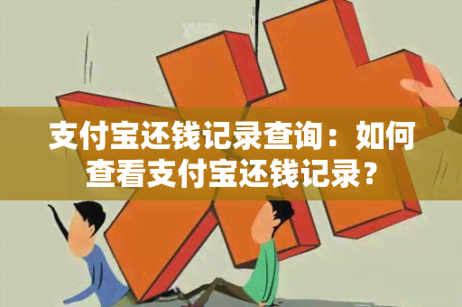 支付宝还钱记录查询：如何查看支付宝还钱记录？