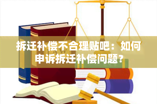 拆迁补偿不合理贴吧：如何申诉拆迁补偿问题？