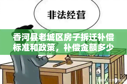 香河县老城区房子拆迁补偿标准和政策，补偿金额多少