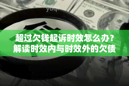 超过欠钱起诉时效怎么办？解读时效内与时效外的欠债处理方法