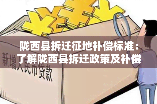 陇西县拆迁征地补偿标准：了解陇西县拆迁政策及补偿标准