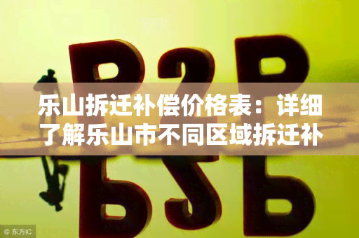 乐山拆迁补偿价格表：详细了解乐山市不同区域拆迁补偿的价格标准