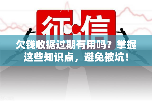 欠钱收据过期有用吗？掌握这些知识点，避免被坑！