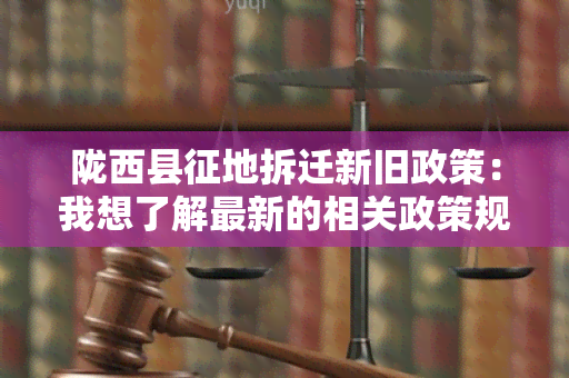 陇西县征地拆迁新旧政策：我想了解最新的相关政策规定和实情况