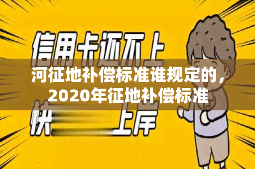 河征地补偿标准谁规定的，2020年征地补偿标准