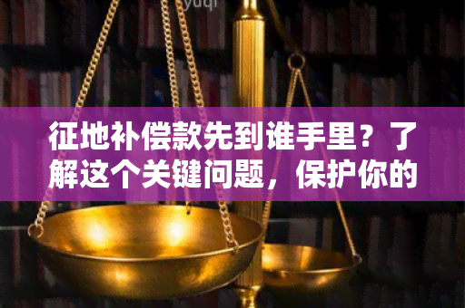 征地补偿款先到谁手里？了解这个关键问题，保护你的权益！