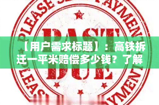 【用户需求标题】：高铁拆迁一平米赔偿多少钱？了解高铁拆迁赔偿标准及计算方式