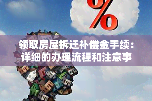 领取房屋拆迁补偿金手续：详细的办理流程和注意事