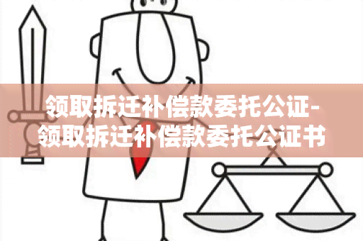 领取拆迁补偿款委托公证-领取拆迁补偿款委托公证书怎么写