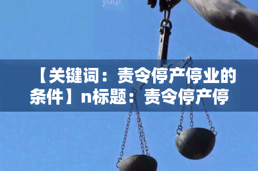 【关键词：责令停产停业的条件】n标题：责令停产停业的条件：如何确定企业必须停产停业的条件？