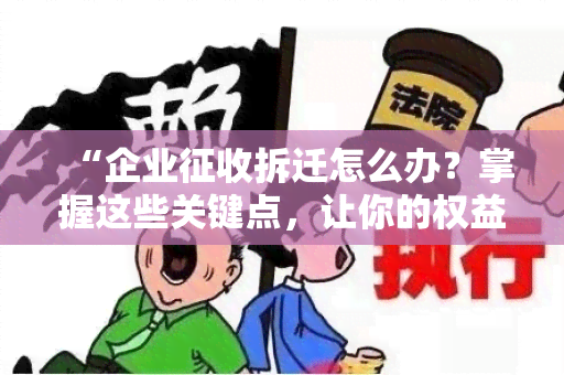 “企业征收拆迁怎么办？掌握这些关键点，让你的权益得到更大保障！”