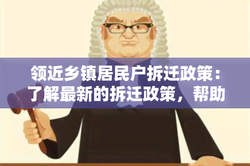 领近乡镇居民户拆迁政策：了解最新的拆迁政策，帮助居民了解权益保护和补偿安排