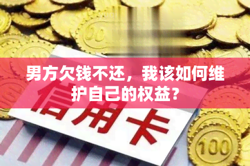 男方欠钱不还，我该如何维护自己的权益？