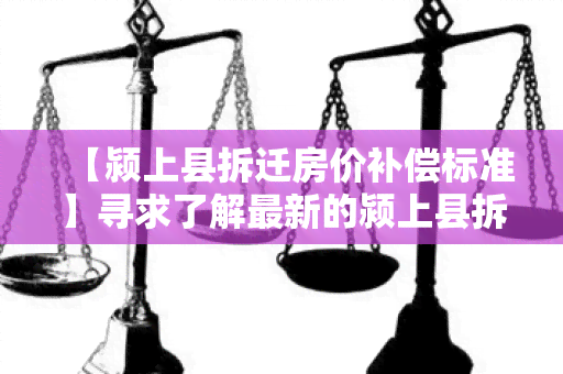 【颍上县拆迁房价补偿标准】寻求了解最新的颍上县拆迁房价补偿标准