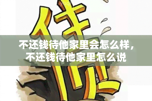 不还钱待他家里会怎么样，不还钱待他家里怎么说