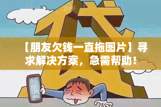 【朋友欠钱一直拖图片】寻求解决方案，急需帮助！