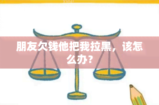 朋友欠钱他把我拉黑，该怎么办？