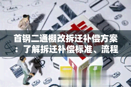 首钢二通棚改拆迁补偿方案：了解拆迁补偿标准、流程和政策