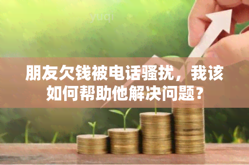 朋友欠钱被电话，我该如何帮助他解决问题？