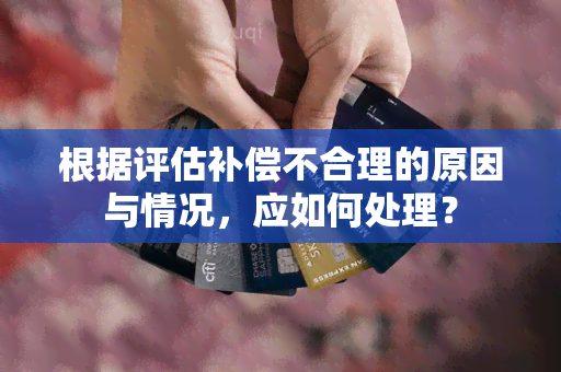 根据评估补偿不合理的原因与情况，应如何处理？