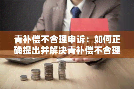 青补偿不合理申诉：如何正确提出并解决青补偿不合理情况？