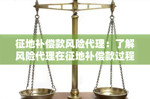 征地补偿款风险代理：了解风险代理在征地补偿款过程中的作用和注意事