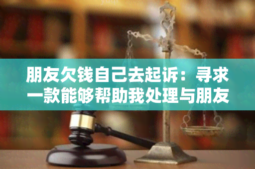 朋友欠钱自己去起诉：寻求一款能够帮助我处理与朋友之间欠款纠纷的应用程序。