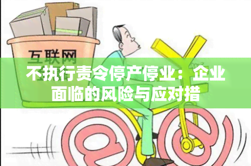 不执行责令停产停业：企业面临的风险与应对措