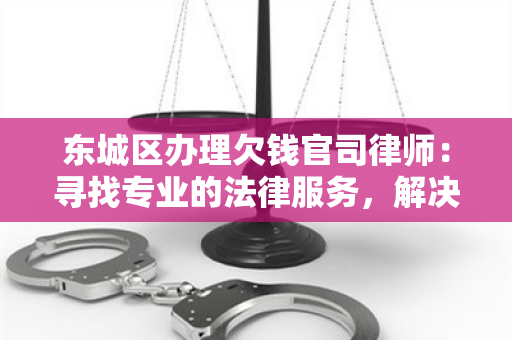 东城区办理欠钱官司律师：寻找专业的法律服务，解决欠债问题