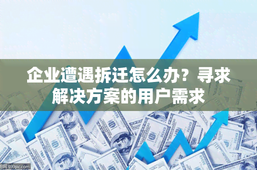 企业遭遇拆迁怎么办？寻求解决方案的用户需求