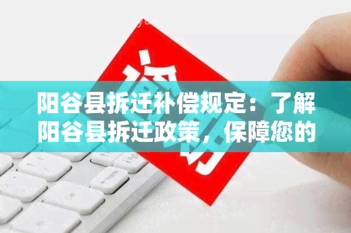 阳谷县拆迁补偿规定：了解阳谷县拆迁政策，保障您的权益