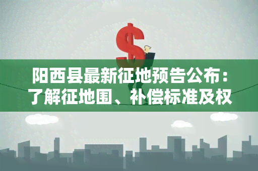 阳西县最新征地预告公布：了解征地围、补偿标准及权益保障措