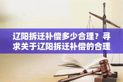 辽阳拆迁补偿多少合理？寻求关于辽阳拆迁补偿的合理标准及相关政策信息