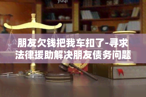 朋友欠钱把我车扣了-寻求法律援助解决朋友债务问题