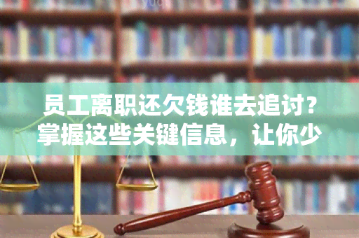 员工离职还欠钱谁去追讨？掌握这些关键信息，让你少走弯路！