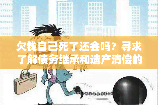 欠钱自己死了还会吗？寻求了解债务继承和遗产清偿的相关规定