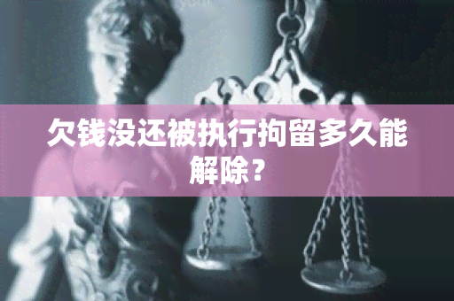 欠钱没还被执行拘留多久能解除？