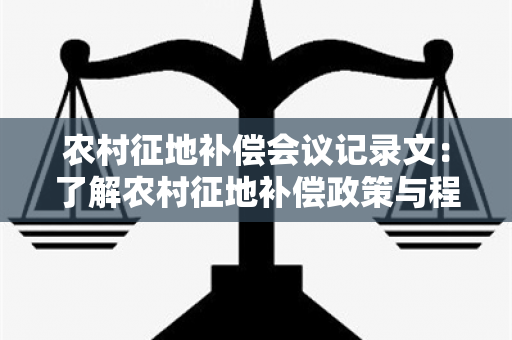 农村征地补偿会议记录文：了解农村征地补偿政策与程序，提升农民权益保障