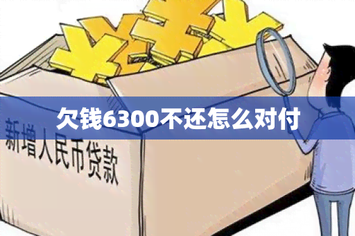 欠钱6300不还怎么对付