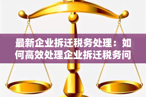 最新企业拆迁税务处理：如何高效处理企业拆迁税务问题？