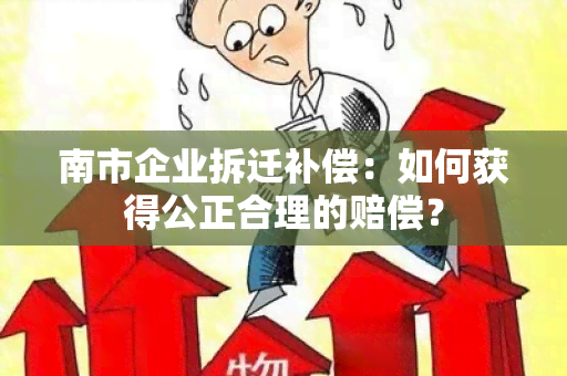 南市企业拆迁补偿：如何获得公正合理的赔偿？