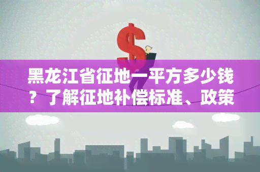 黑龙江省征地一平方多少钱？了解征地补偿标准、政策规定！