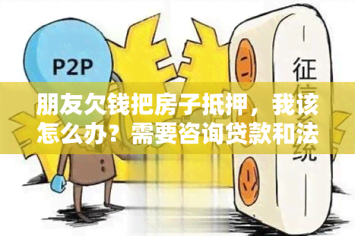 朋友欠钱把房子抵押，我该怎么办？需要咨询贷款和法律问题