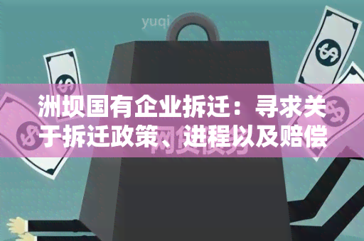 洲坝国有企业拆迁：寻求关于拆迁政策、进程以及赔偿方案的用户需求