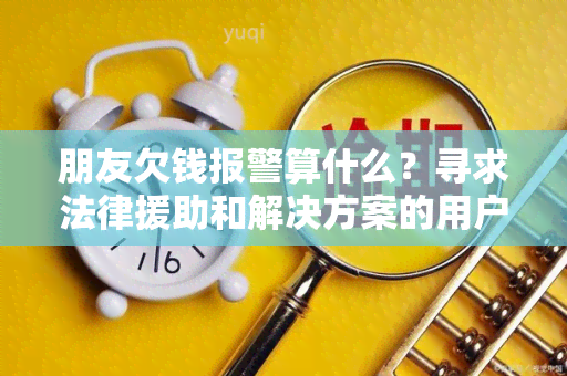 朋友欠钱报警算什么？寻求法律援助和解决方案的用户需求