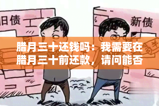 腊月三十还钱吗：我需要在腊月三十前还款，请问能否办理？