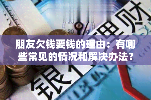 朋友欠钱要钱的理由：有哪些常见的情况和解决办法？