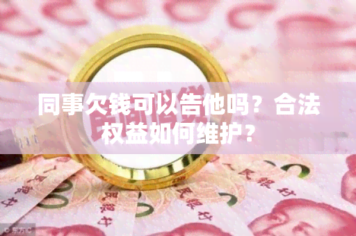 同事欠钱可以告他吗？合法权益如何维护？