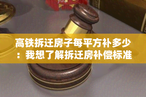 高铁拆迁房子每平方补多少：我想了解拆迁房补偿标准